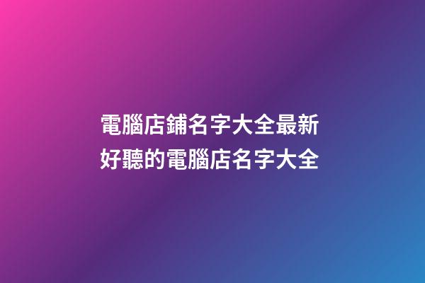 電腦店鋪名字大全最新 好聽的電腦店名字大全